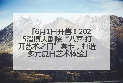 6月1日开售！2025淄博大剧院“八喜·打开艺术之门”套卡，打造多元夏日艺术体验